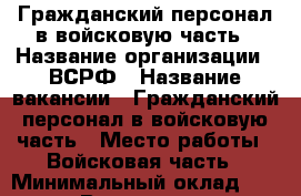 Гражданский персонал в войсковую часть › Название организации ­ ВСРФ › Название вакансии ­ Гражданский персонал в войсковую часть › Место работы ­ Войсковая часть › Минимальный оклад ­ 15 000 › Возраст от ­ 18 - Ленинградская обл., Санкт-Петербург г. Работа » Вакансии   . Ленинградская обл.,Санкт-Петербург г.